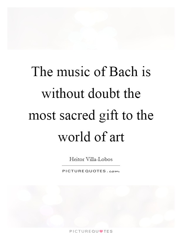 The music of Bach is without doubt the most sacred gift to the world of art Picture Quote #1
