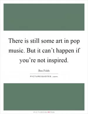 There is still some art in pop music. But it can’t happen if you’re not inspired Picture Quote #1