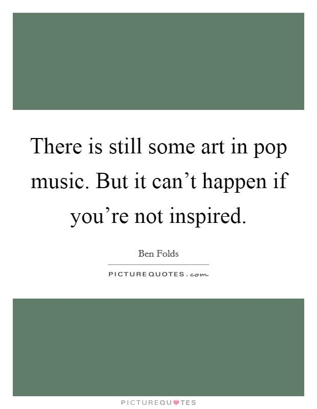 There is still some art in pop music. But it can't happen if you're not inspired. Picture Quote #1