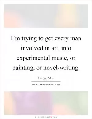 I’m trying to get every man involved in art, into experimental music, or painting, or novel-writing Picture Quote #1