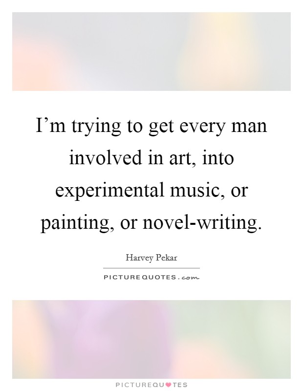 I'm trying to get every man involved in art, into experimental music, or painting, or novel-writing. Picture Quote #1