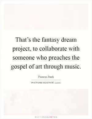 That’s the fantasy dream project, to collaborate with someone who preaches the gospel of art through music Picture Quote #1