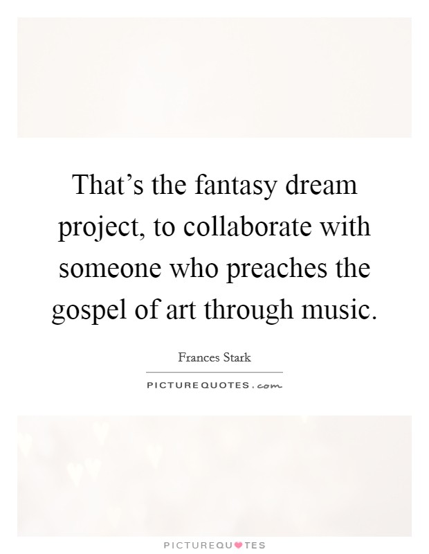 That's the fantasy dream project, to collaborate with someone who preaches the gospel of art through music. Picture Quote #1