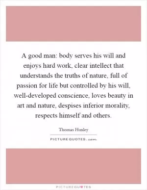 A good man: body serves his will and enjoys hard work, clear intellect that understands the truths of nature, full of passion for life but controlled by his will, well-developed conscience, loves beauty in art and nature, despises inferior morality, respects himself and others Picture Quote #1