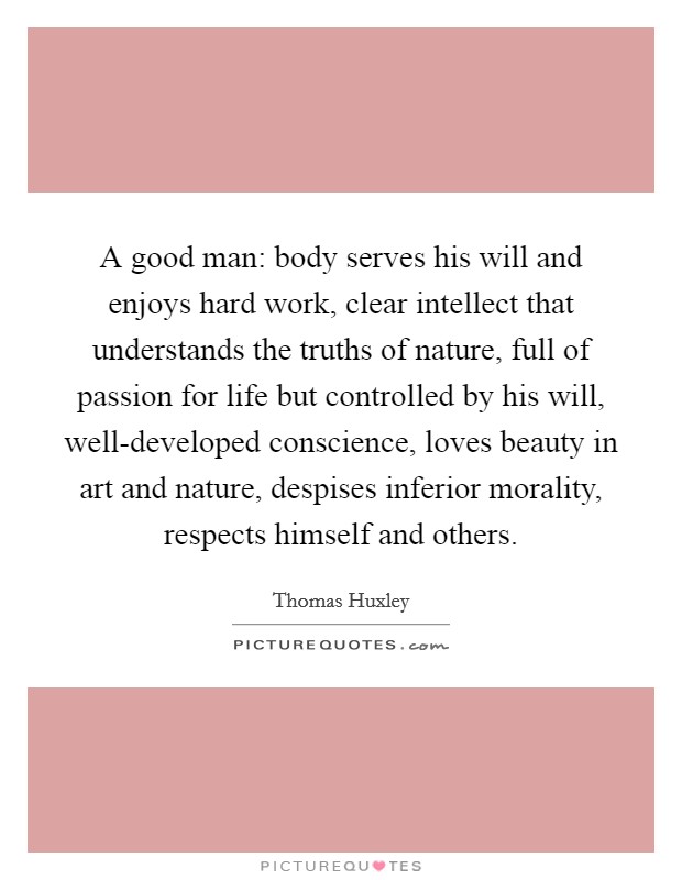 A good man: body serves his will and enjoys hard work, clear intellect that understands the truths of nature, full of passion for life but controlled by his will, well-developed conscience, loves beauty in art and nature, despises inferior morality, respects himself and others. Picture Quote #1