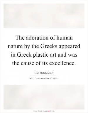 The adoration of human nature by the Greeks appeared in Greek plastic art and was the cause of its excellence Picture Quote #1