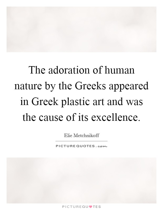The adoration of human nature by the Greeks appeared in Greek plastic art and was the cause of its excellence. Picture Quote #1