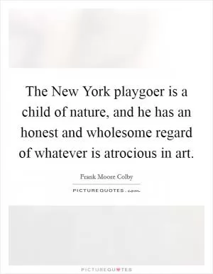 The New York playgoer is a child of nature, and he has an honest and wholesome regard of whatever is atrocious in art Picture Quote #1
