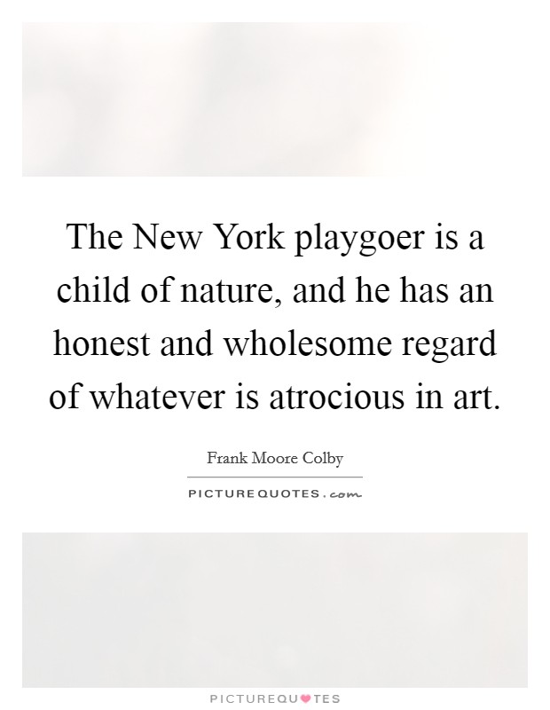 The New York playgoer is a child of nature, and he has an honest and wholesome regard of whatever is atrocious in art. Picture Quote #1
