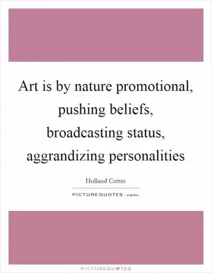 Art is by nature promotional, pushing beliefs, broadcasting status, aggrandizing personalities Picture Quote #1