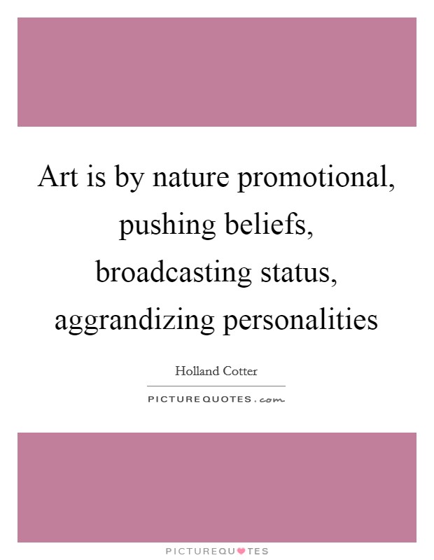 Art is by nature promotional, pushing beliefs, broadcasting status, aggrandizing personalities Picture Quote #1