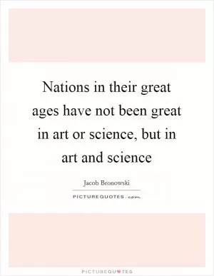 Nations in their great ages have not been great in art or science, but in art and science Picture Quote #1