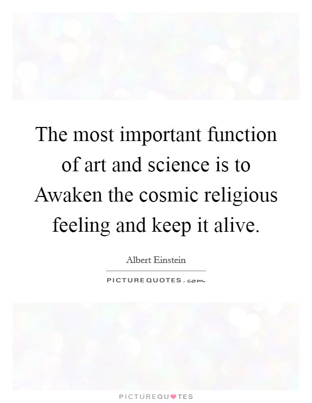 The most important function of art and science is to Awaken the cosmic religious feeling and keep it alive. Picture Quote #1