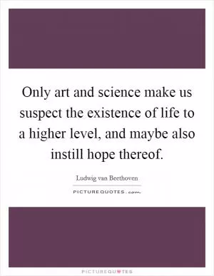 Only art and science make us suspect the existence of life to a higher level, and maybe also instill hope thereof Picture Quote #1