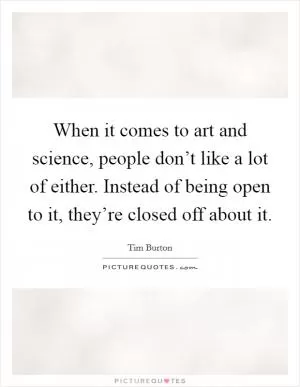 When it comes to art and science, people don’t like a lot of either. Instead of being open to it, they’re closed off about it Picture Quote #1