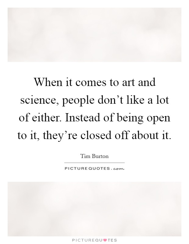 When it comes to art and science, people don't like a lot of either. Instead of being open to it, they're closed off about it. Picture Quote #1