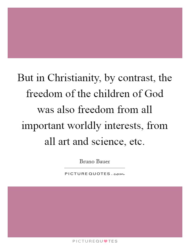 But in Christianity, by contrast, the freedom of the children of God was also freedom from all important worldly interests, from all art and science, etc. Picture Quote #1