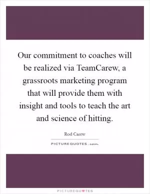 Our commitment to coaches will be realized via TeamCarew, a grassroots marketing program that will provide them with insight and tools to teach the art and science of hitting Picture Quote #1
