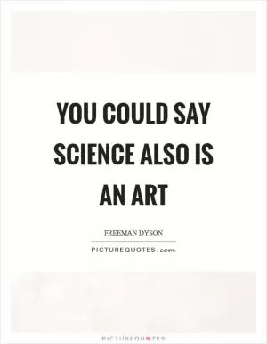 You could say science also is an art Picture Quote #1