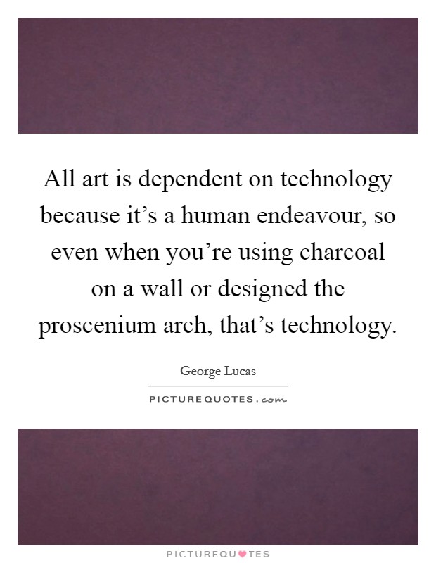 All art is dependent on technology because it's a human endeavour, so even when you're using charcoal on a wall or designed the proscenium arch, that's technology. Picture Quote #1