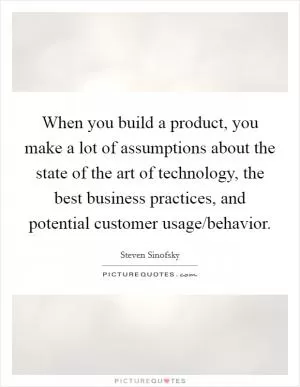 When you build a product, you make a lot of assumptions about the state of the art of technology, the best business practices, and potential customer usage/behavior Picture Quote #1