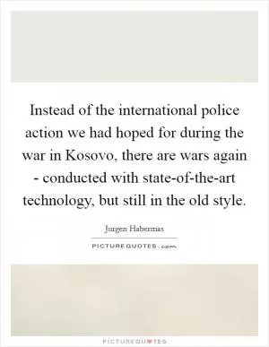Instead of the international police action we had hoped for during the war in Kosovo, there are wars again - conducted with state-of-the-art technology, but still in the old style Picture Quote #1