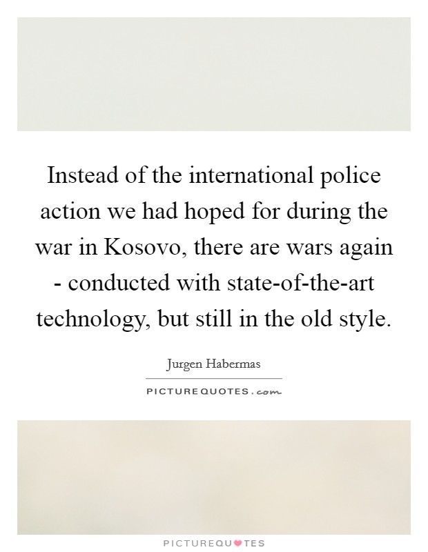 Instead of the international police action we had hoped for during the war in Kosovo, there are wars again - conducted with state-of-the-art technology, but still in the old style. Picture Quote #1