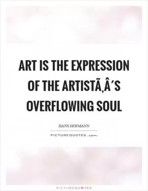 Art is the expression of the artistÃ‚Â´s overflowing soul Picture Quote #1