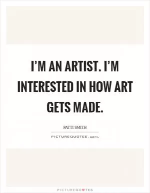 I’m an artist. I’m interested in how art gets made Picture Quote #1