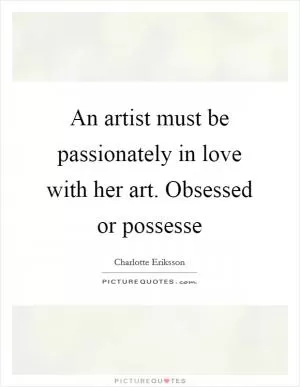 An artist must be passionately in love with her art. Obsessed or possesse Picture Quote #1