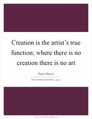 Creation is the artist’s true function; where there is no creation there is no art Picture Quote #1