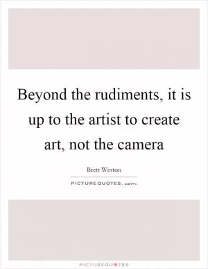 Beyond the rudiments, it is up to the artist to create art, not the camera Picture Quote #1