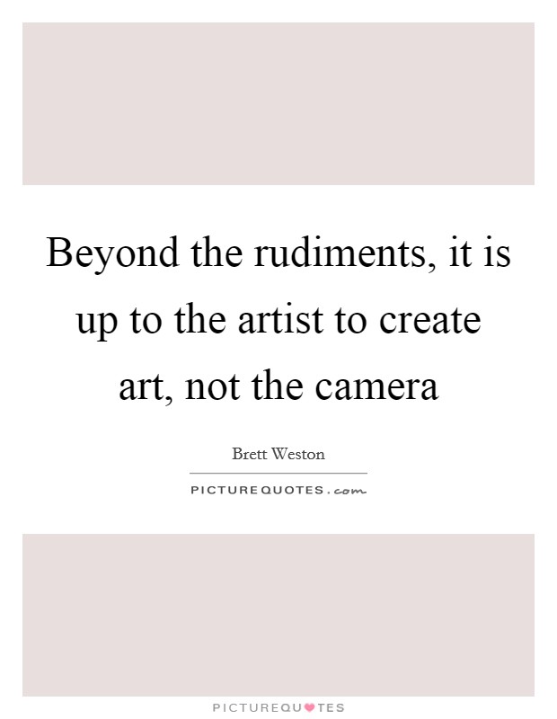 Beyond the rudiments, it is up to the artist to create art, not the camera Picture Quote #1