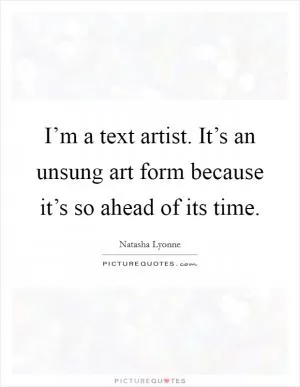 I’m a text artist. It’s an unsung art form because it’s so ahead of its time Picture Quote #1