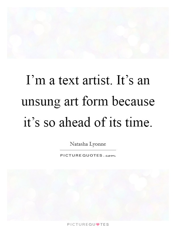 I'm a text artist. It's an unsung art form because it's so ahead of its time. Picture Quote #1