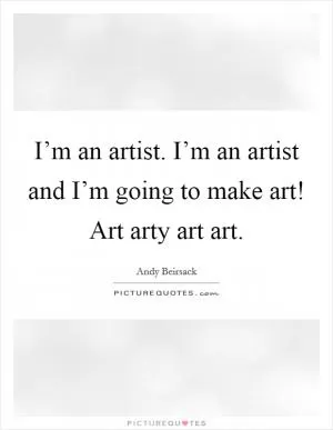 I’m an artist. I’m an artist and I’m going to make art! Art arty art art Picture Quote #1