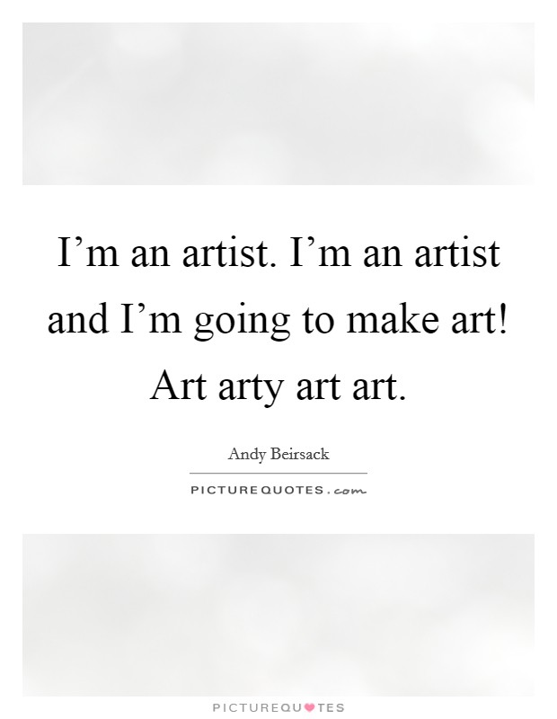 I'm an artist. I'm an artist and I'm going to make art! Art arty art art. Picture Quote #1