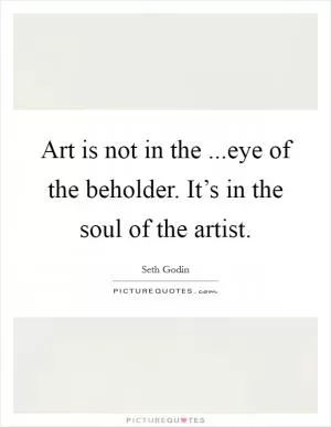 Art is not in the ...eye of the beholder. It’s in the soul of the artist Picture Quote #1