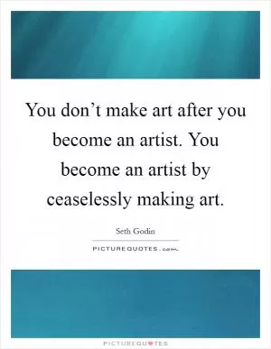 You don’t make art after you become an artist. You become an artist by ceaselessly making art Picture Quote #1