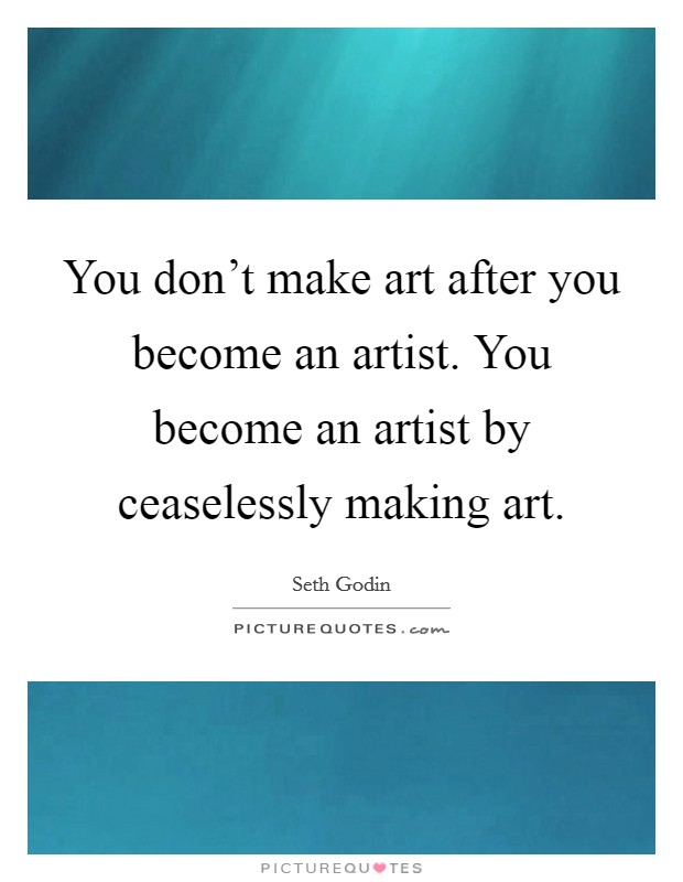 You don't make art after you become an artist. You become an artist by ceaselessly making art. Picture Quote #1