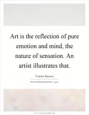 Art is the reflection of pure emotion and mind, the nature of sensation. An artist illustrates that Picture Quote #1