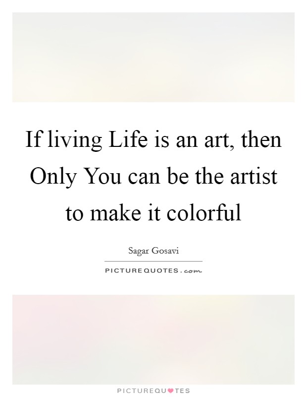 If living Life is an art, then Only You can be the artist to make it colorful Picture Quote #1
