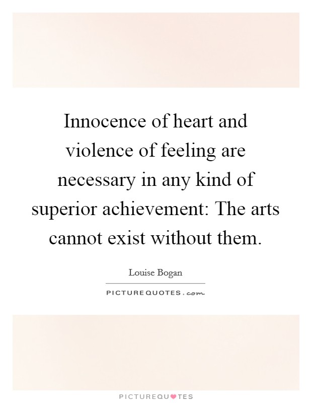Innocence of heart and violence of feeling are necessary in any kind of superior achievement: The arts cannot exist without them. Picture Quote #1