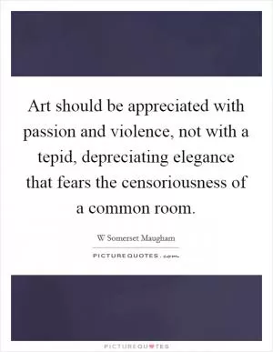 Art should be appreciated with passion and violence, not with a tepid, depreciating elegance that fears the censoriousness of a common room Picture Quote #1