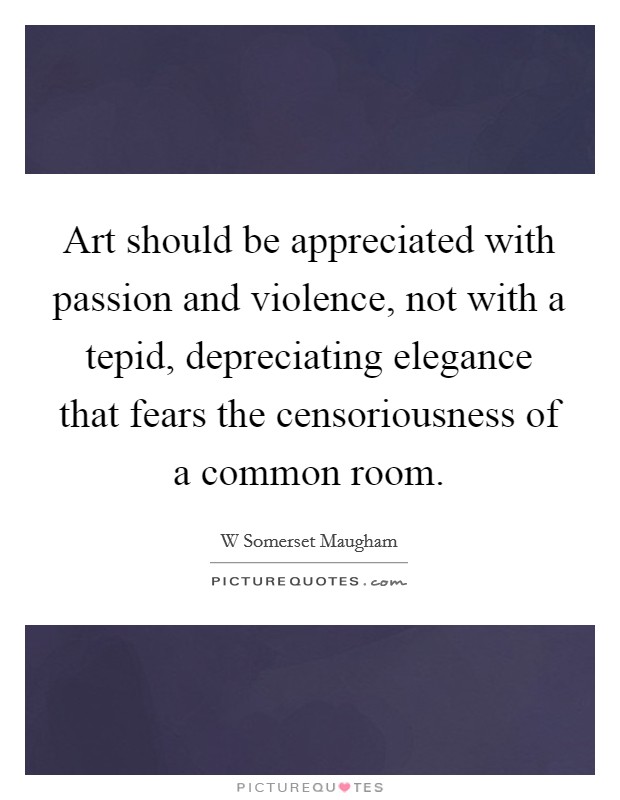 Art should be appreciated with passion and violence, not with a tepid, depreciating elegance that fears the censoriousness of a common room. Picture Quote #1