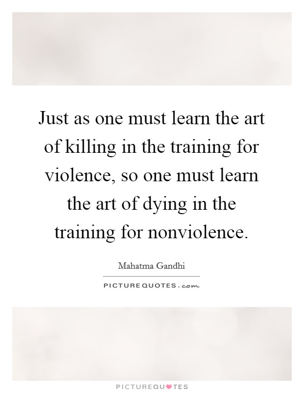 Just as one must learn the art of killing in the training for violence, so one must learn the art of dying in the training for nonviolence. Picture Quote #1