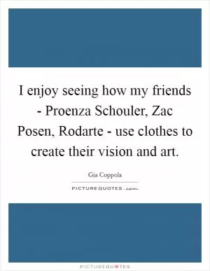 I enjoy seeing how my friends - Proenza Schouler, Zac Posen, Rodarte - use clothes to create their vision and art Picture Quote #1
