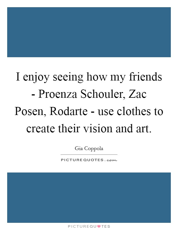 I enjoy seeing how my friends - Proenza Schouler, Zac Posen, Rodarte - use clothes to create their vision and art. Picture Quote #1