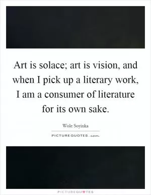 Art is solace; art is vision, and when I pick up a literary work, I am a consumer of literature for its own sake Picture Quote #1