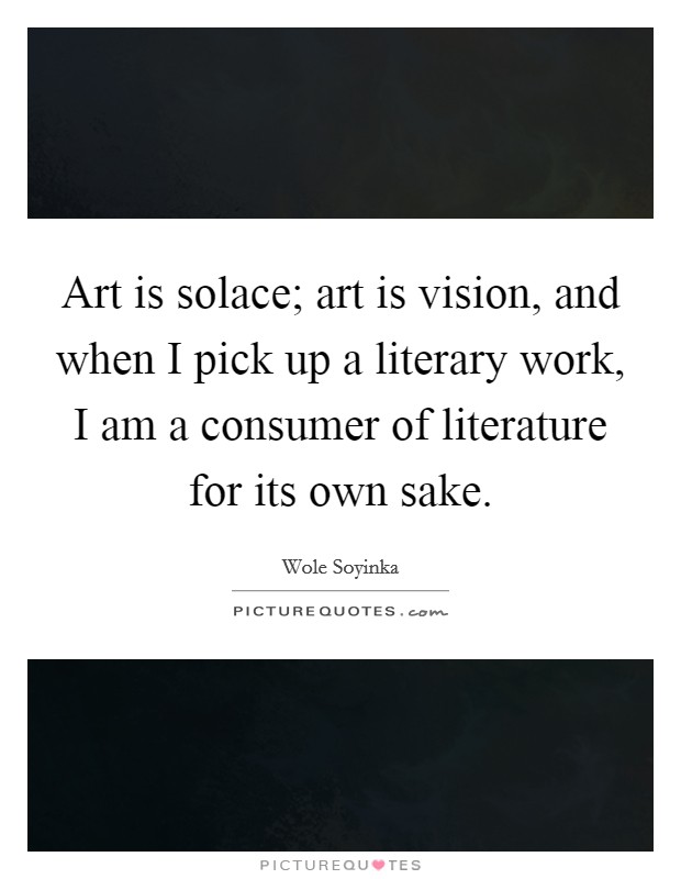 Art is solace; art is vision, and when I pick up a literary work, I am a consumer of literature for its own sake. Picture Quote #1